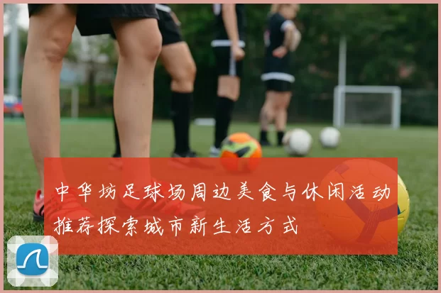 中华坊足球场周边美食与休闲活动推荐探索城市新生活方式