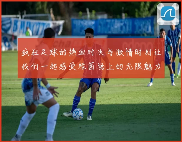 疯狂足球的热血对决与激情时刻让我们一起感受绿茵场上的无限魅力与梦想追逐