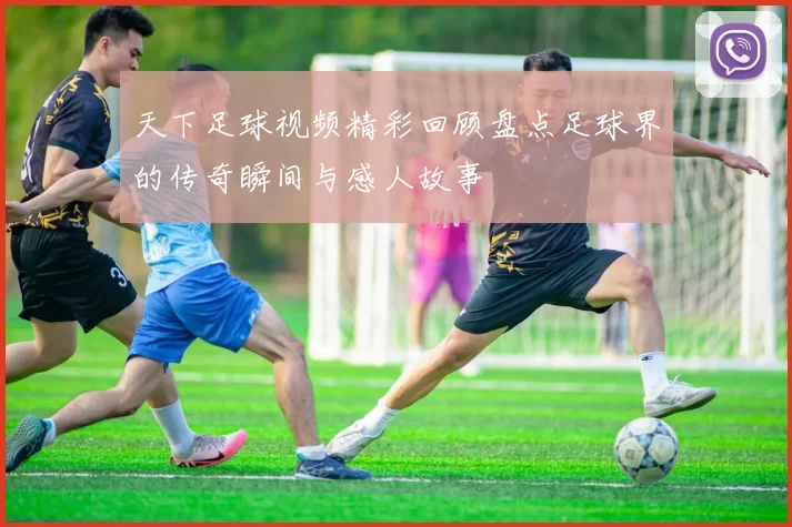 天下足球视频精彩回顾盘点足球界的传奇瞬间与感人故事