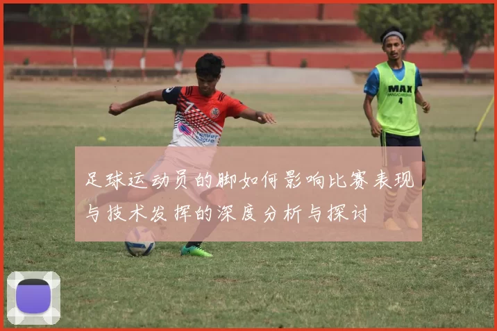 足球运动员的脚如何影响比赛表现与技术发挥的深度分析与探讨