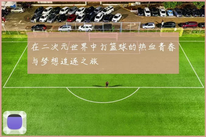 在二次元世界中打篮球的热血青春与梦想追逐之旅